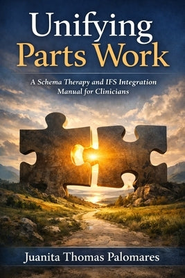 Unifying Parts Work: A Schema Therapy and IFS Integration Manual for Clinicians by Palomares, Juanita Thomas