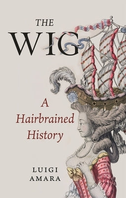 The Wig: A Hairbrained History by Amara, Luigi