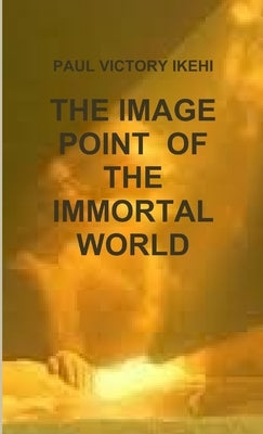 The Image Point of the Immortal World by Ikehi, Paul Victory