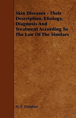 Skin Diseases - Their Description, Etiology, Diagnosis and Treatment According to the Law of the Similars by Douglass, M. E.