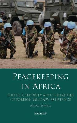 Peacekeeping in Africa: Politics, Security and the Failure of Foreign Military Assistance by Jowell, Marco