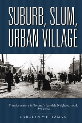 Suburb, Slum, Urban Village: Transformations in Toronto's Parkdale Neighbourhood, 1875-2002 by Whitzman, Carolyn