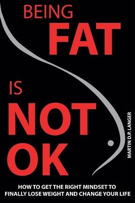 Being Fat is not OK: How to get the right mindset to finally lose weight and change your life by Langer, Martin D. P.