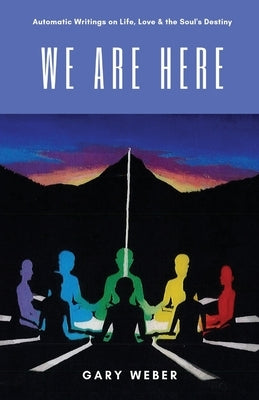 We Are Here: Automatic Writings on Life, Love and the Soul's Destiny by Weber, Gary