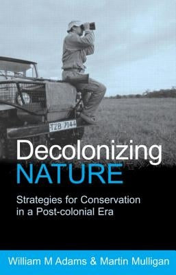 Decolonizing Nature: Strategies for Conservation in a Post-colonial Era by Adams, William