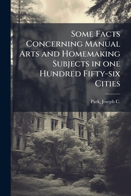 Some Facts Concerning Manual Arts and Homemaking Subjects in one Hundred Fifty-six Cities by Park, Joseph C. (Joseph Charles) 1872-
