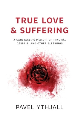 True Love and Suffering: A Caretaker's Memoir of Trauma, Despair, and Other Blessings by Ythjall, Pavel