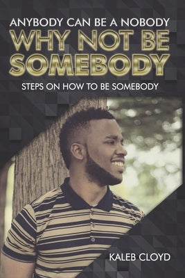 Anybody Can Be a Nobody Why Not Be Somebody: Steps on How to Be Somebody by Cloyd, Kaleb