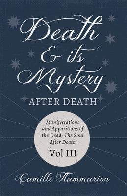 Death and its Mystery - After Death - Manifestations and Apparitions of the Dead; The Soul After Death - Volume III;With Introductory Poems by Emily D by Flammarion, Camille
