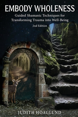 Embody Wholeness: Guided Shamanic Techniques for Transforming Trauma into Well-Being by Hoaglund, Judith