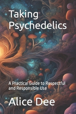 Taking Psychedelics: A Practical Guide to Respectful and Responsible Use by Dee, Alice