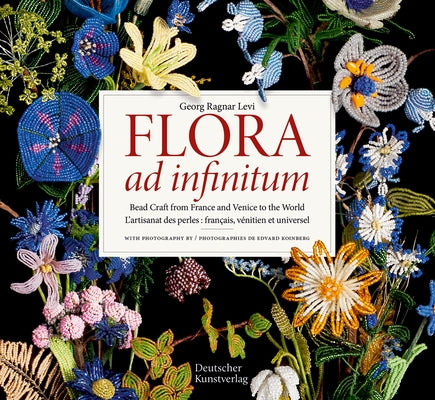 Flora Ad Infinitum: Bead Craft from France and Venice to the World l'Artisanat Des Perles: Francais, Vénitien Et Universel by Levi, Georg Ragnar