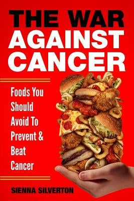 The War Against Cancer: Foods You Should Avoid To Beat Cancer by Silverton, Sienna