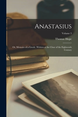 Anastasius: Or, Memoirs of a Greek: Written at the Close of the Eighteenth Century; Volume 3 by Hope, Thomas