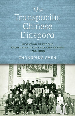 The Transpacific Chinese Diaspora: Migration Networks from China to Canada and Beyond, 1788-1898 by Chen, Zhongping