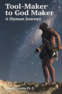 Tool-Maker to God Maker: A Human Journey by Conklin Ph. D., Edward