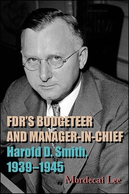 Fdr's Budgeteer and Manager-In-Chief: Harold D. Smith, 1939-1945 by Lee, Mordecai