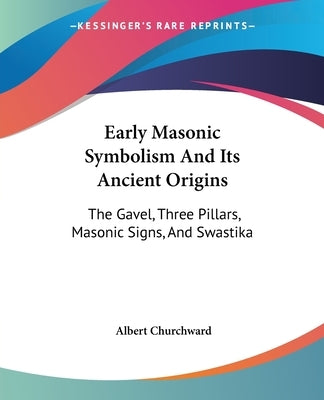 Early Masonic Symbolism And Its Ancient Origins: The Gavel, Three Pillars, Masonic Signs, And Swastika by Churchward, Albert