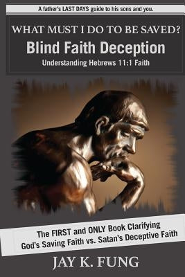 What Must I Do to be Saved?: Blind Faith Deception by Fung, Jay K.
