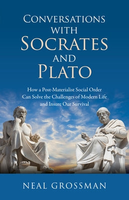 Conversations with Socrates and Plato: How a Post-Materialist Social Order Can Solve the Challenges of Modern Life and Insure Our Survival by Grossman, Neal K.