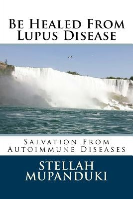 Be Healed from Lupus Disease: Salvation from Autoimmune Diseases by Mupanduki, Stellah