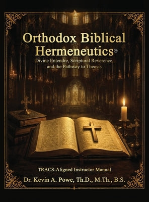 Orthodox Biblical Hermeneutics: Divine Entendre, Scriptural Reverence, and the Pathway to Theosis: TRACS-Aligned Instructor Manual by Powe, Kevin A.