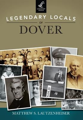 Legendary Locals of Dover, Ohio by Lautzenheiser, Matthew S.