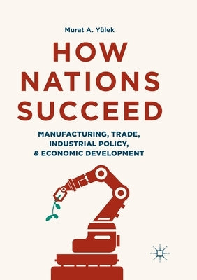 How Nations Succeed: Manufacturing, Trade, Industrial Policy, and Economic Development by Yülek, Murat A.