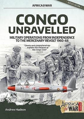 Congo Unravelled: Military Operations from Independence to the Mercenary Revolt 1960-68 by Hudson, Andrew