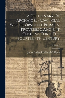 A Dictionary Of Archaic & Provincial Words, Obsolete Phrases, Proverbs & Ancient Customs, Form The Fourteenth Century; Volume 2 by Halliwell-Phillipps, James Orchard