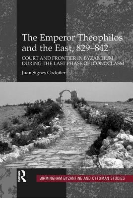 The Emperor Theophilos and the East, 829-842: Court and Frontier in Byzantium During the Last Phase of Iconoclasm by Codoñer, Juan Signes