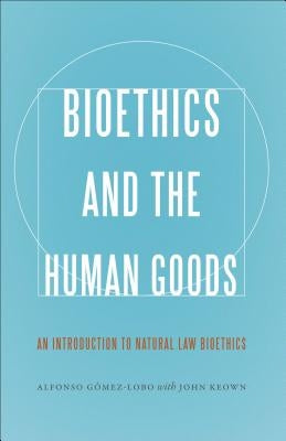 Bioethics and the Human Goods: An Introduction to Natural Law Bioethics by Gómez-Lobo, Alfonso