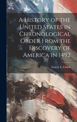 A History of the United States in Chronological Order From the Discovery of America in 1492 by Childs, Emery E.