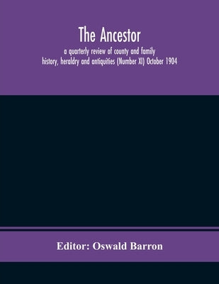 The Ancestor; A Quarterly Review Of County And Family History, Heraldry And Antiquities (Number Xi) October 1904 by Oswald Barron