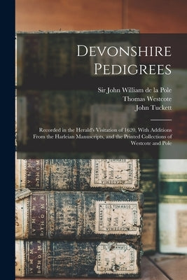 Devonshire Pedigrees: Recorded in the Herald's Visitation of 1620, With Additions From the Harleian Manuscripts, and the Printed Collections by Tuckett, John