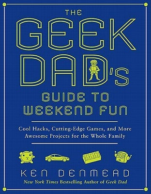 The Geek Dad's Guide to Weekend Fun: Cool Hacks, Cutting-Edge Games, and More Awesome Projects for the Whole Family by Denmead, Ken