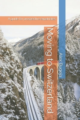 Moving to Switzerland: A guide for prospective expatriates by Bugeja, Alex