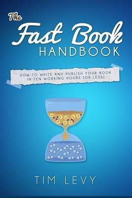 The Fast Book Handbook: How to write and publish your book in ten working hours (or less). by Levy, Tim