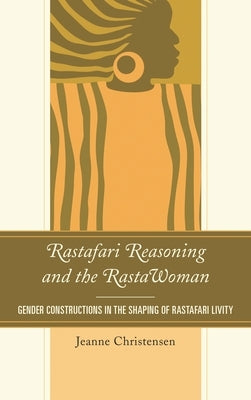 Rastafari Reasoning and the Rastawoman: Gender Constructions in the Shaping of Rastafari Livity by Christensen, Jeanne
