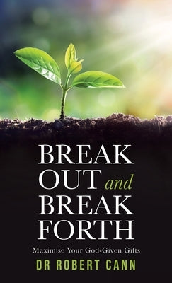 Break out and Break Forth: Maximise Your God-Given Gifts by Cann, Robert