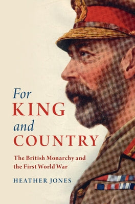 For King and Country: The British Monarchy and the First World War by Jones, Heather