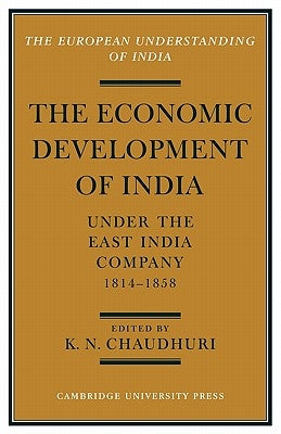 The Economic Development of India Under the East India Company 1814 58: A Selection of Contemporary Writings by Chaudhuri, K. N.