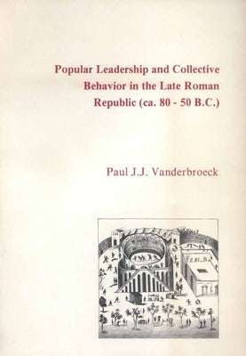 Popular Leadership and Collective Behavior in the Late Roman Republic (Ca. 80 - 50 B.C.) by J. J. Vanderbroeck, Paul
