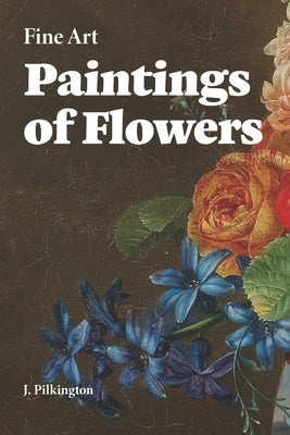 Fine Art Paintings of Flowers: A Collection of Antique Florals by Pilkington, J. M. B.