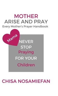 Mother Arise and Pray: Every Mother's Prayer Handbook by Nosamiefan, Chisa