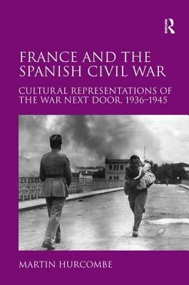 France and the Spanish Civil War: Cultural Representations of the War Next Door, 1936-1945 by Hurcombe, Martin
