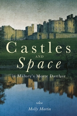 Castles and Space in Malory's Morte Darthur by Martin, Molly