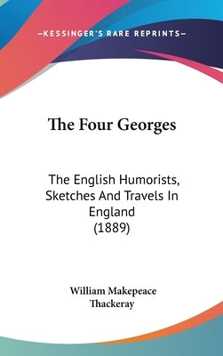 The Four Georges: The English Humorists, Sketches And Travels In England (1889) by Thackeray, William Makepeace
