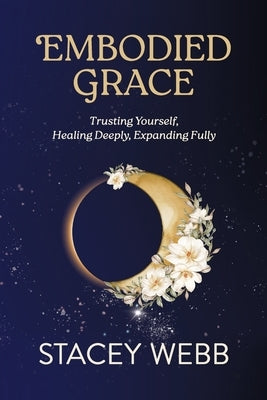 Embodied Grace: Trusting Yourself, Healing Deeply, Expanding Fully by Webb, Stacey