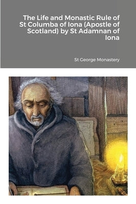 The Life and Monastic Rule of St Columba of Iona (Apostle of Scotland) by St Adamnan of Iona by Monastery, St George